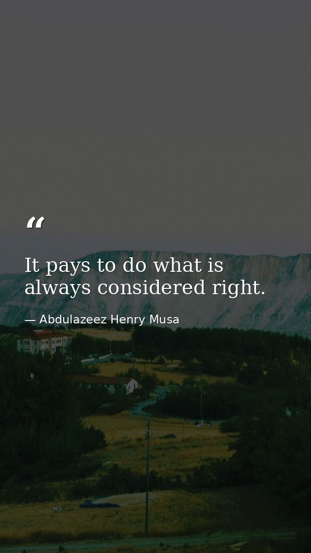 It pays to do what is always considered right. — Abdulazeez Henry Musa