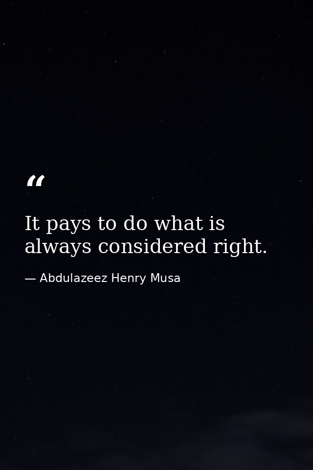 It pays to do what is always considered right. — Abdulazeez Henry Musa