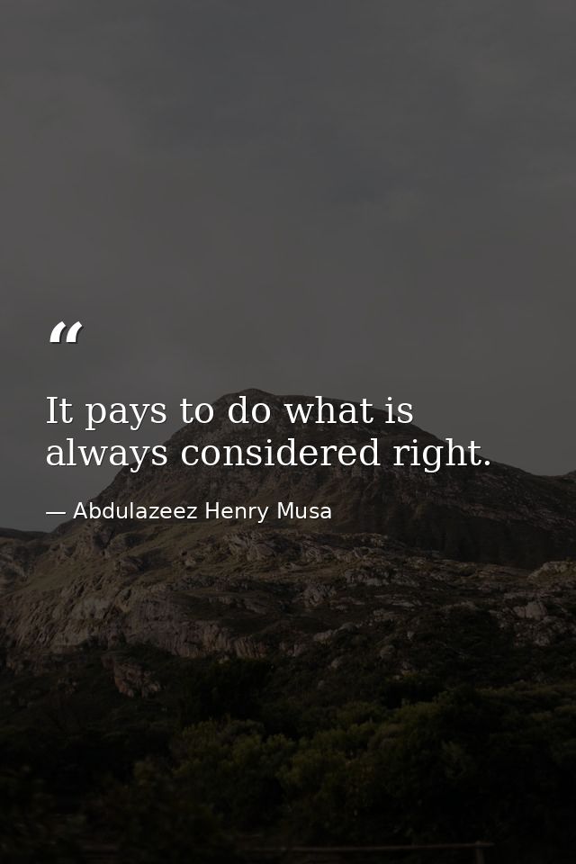 It pays to do what is always considered right. — Abdulazeez Henry Musa