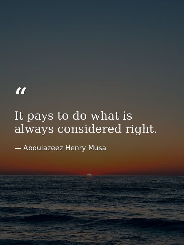 It pays to do what is always considered right. — Abdulazeez Henry Musa