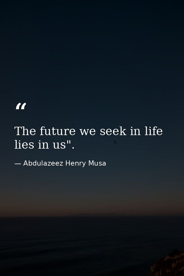 The future we seek in life lies in us". — Abdulazeez Henry Musa
