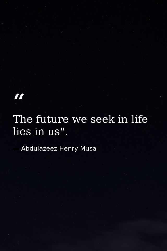 The future we seek in life lies in us". — Abdulazeez Henry Musa