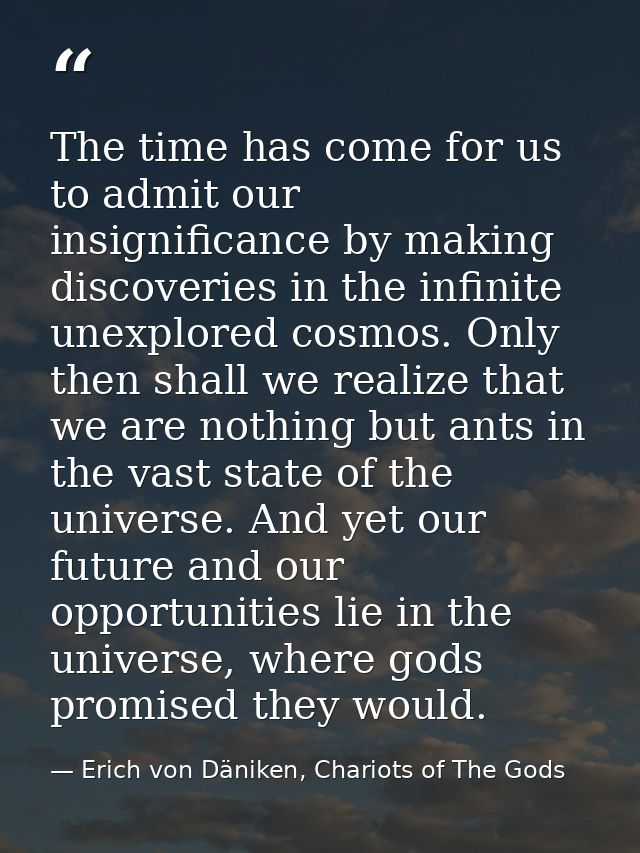The time has come for us to admit our insignificance by making discoveries in the infinite unexplored cosmos. Only then  — Erich von Däniken, Chariots of The Gods