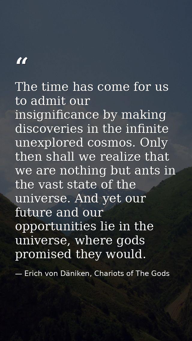 The time has come for us to admit our insignificance by making discoveries in the infinite unexplored cosmos. Only then  — Erich von Däniken, Chariots of The Gods