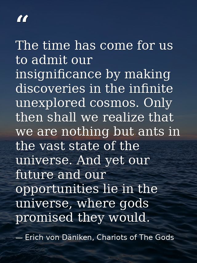 The time has come for us to admit our insignificance by making discoveries in the infinite unexplored cosmos. Only then  — Erich von Däniken, Chariots of The Gods