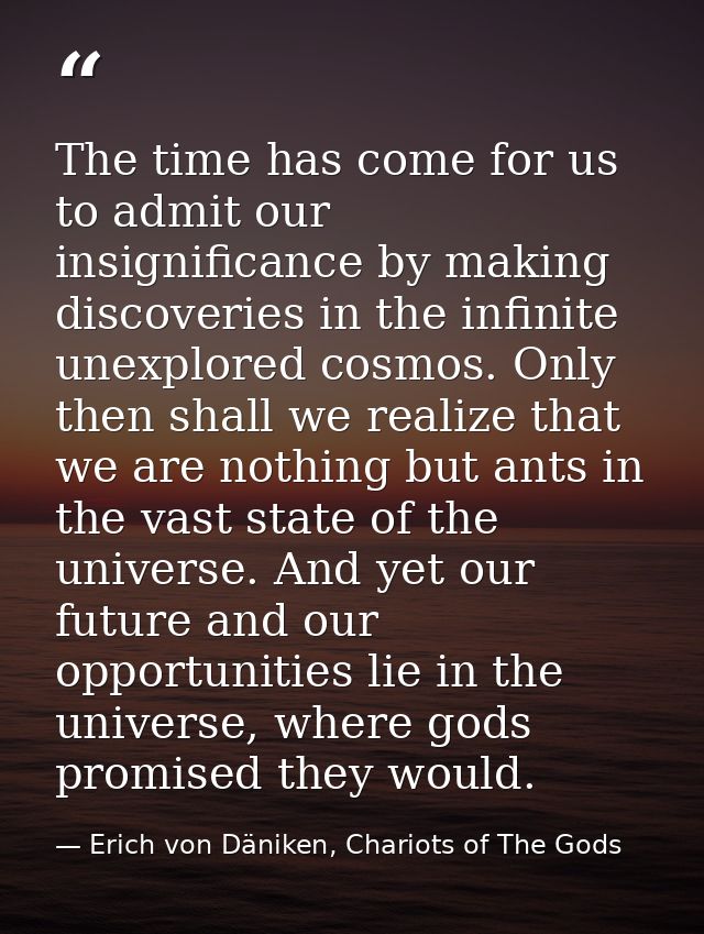 The time has come for us to admit our insignificance by making discoveries in the infinite unexplored cosmos. Only then  — Erich von Däniken, Chariots of The Gods