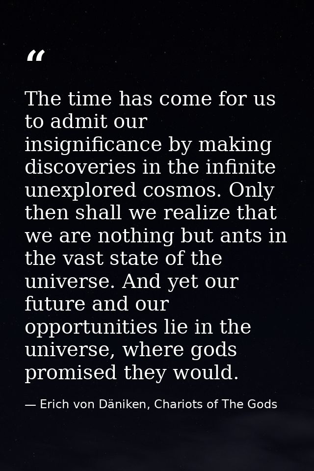 The time has come for us to admit our insignificance by making discoveries in the infinite unexplored cosmos. Only then  — Erich von Däniken, Chariots of The Gods