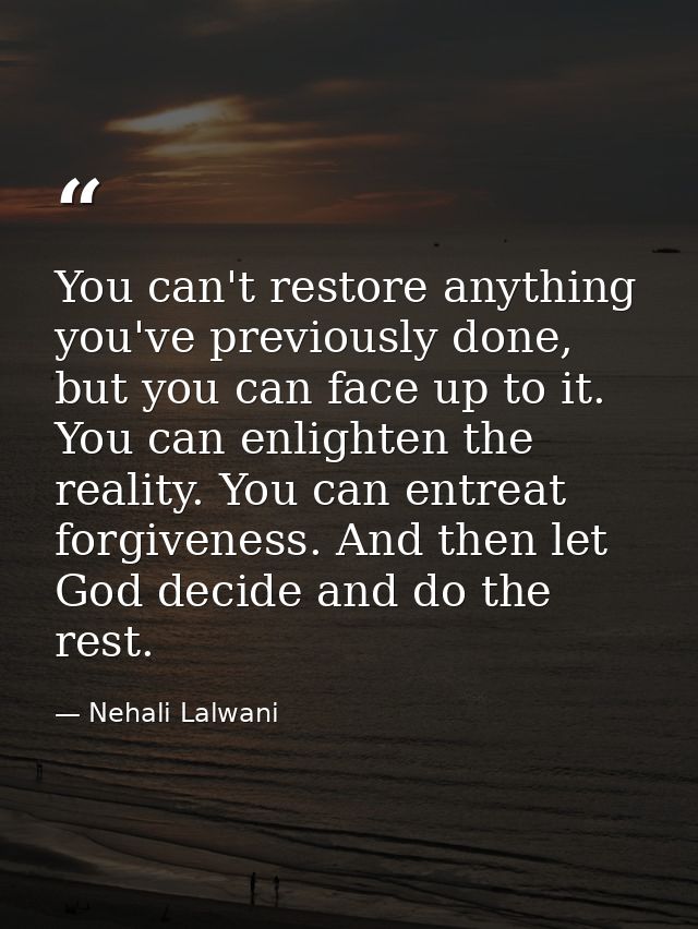 You can't restore anything you've previously done, but you can face up to it. You can enlighten the reality. You can ent — Nehali Lalwani