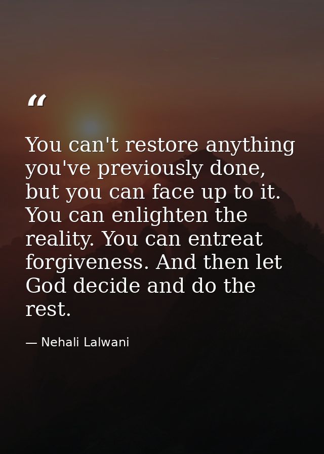 You can't restore anything you've previously done, but you can face up to it. You can enlighten the reality. You can ent — Nehali Lalwani