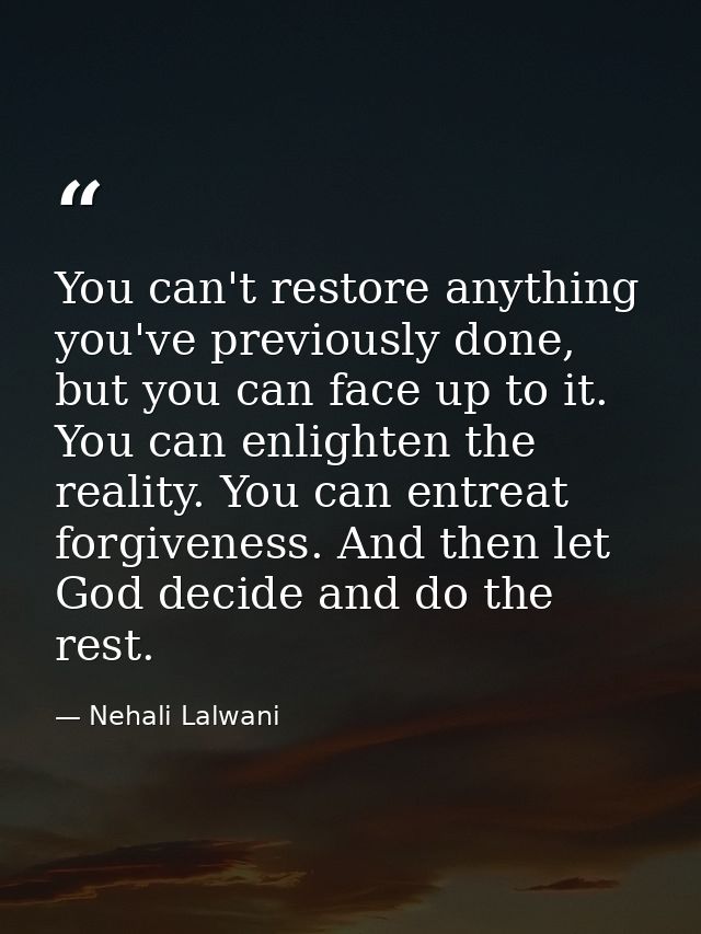 You can't restore anything you've previously done, but you can face up to it. You can enlighten the reality. You can ent — Nehali Lalwani