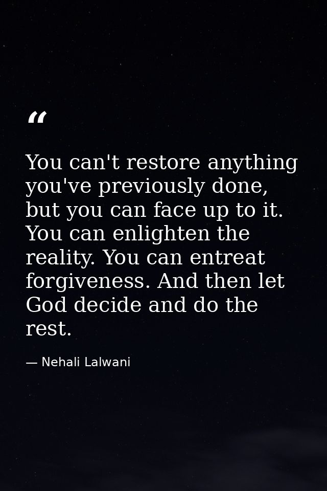 You can't restore anything you've previously done, but you can face up to it. You can enlighten the reality. You can ent — Nehali Lalwani