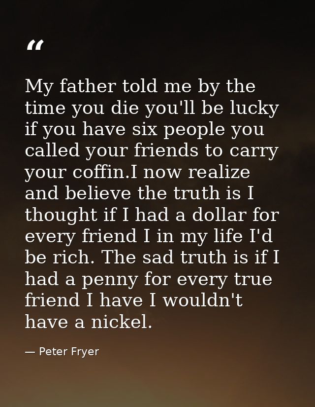 My father told me by the time you die you'll be lucky if you have six people you called your friends to carry your coffi — Peter Fryer