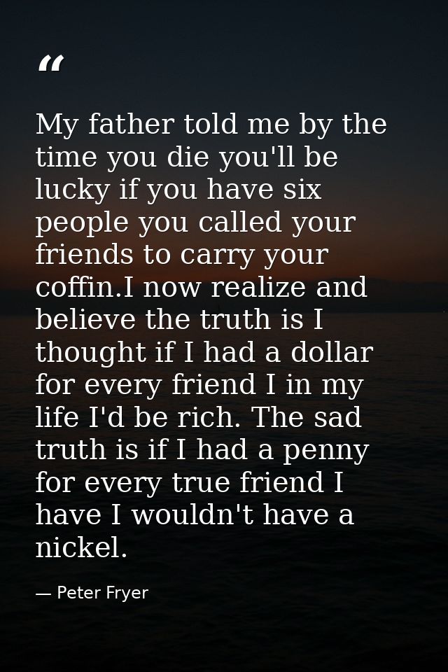 My father told me by the time you die you'll be lucky if you have six people you called your friends to carry your coffi — Peter Fryer