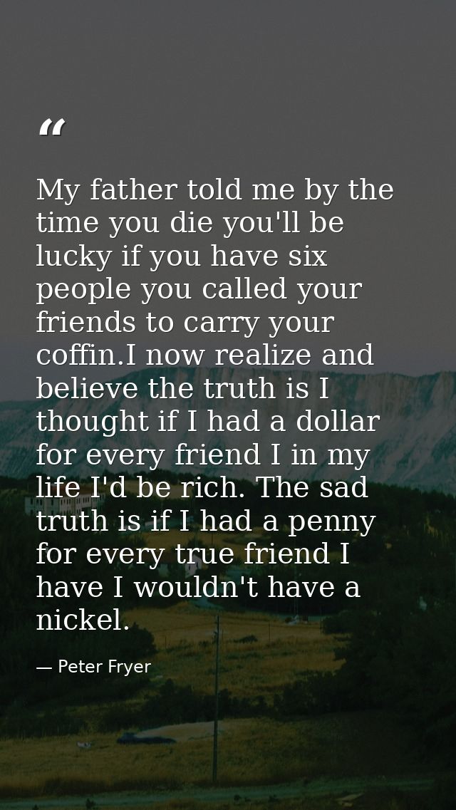 My father told me by the time you die you'll be lucky if you have six people you called your friends to carry your coffi — Peter Fryer