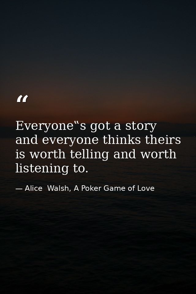 Everyone‟s got a story and everyone thinks theirs is worth telling and worth listening to. — Alice  Walsh, A Poker Game of Love