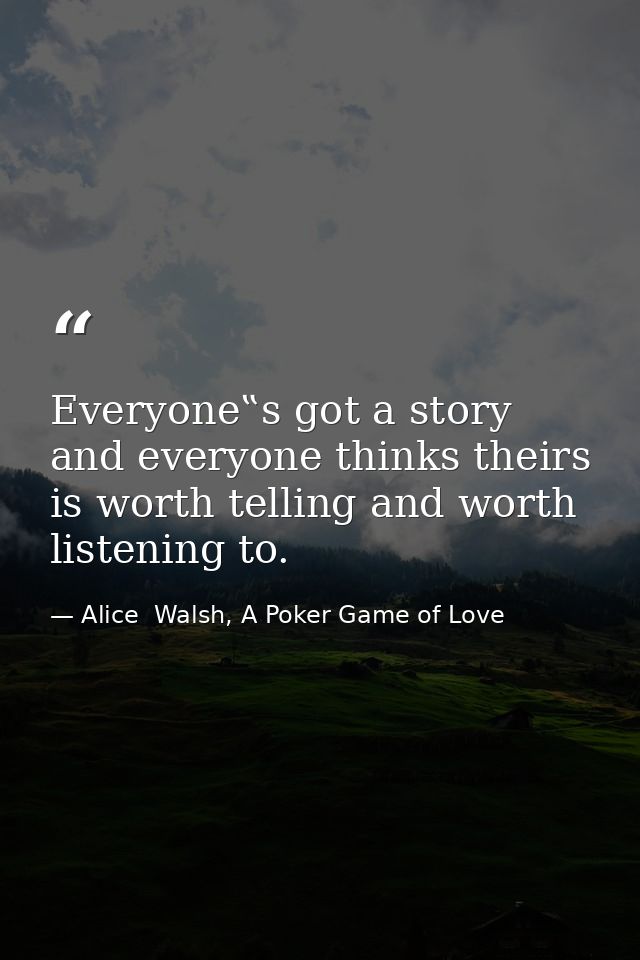 Everyone‟s got a story and everyone thinks theirs is worth telling and worth listening to. — Alice  Walsh, A Poker Game of Love
