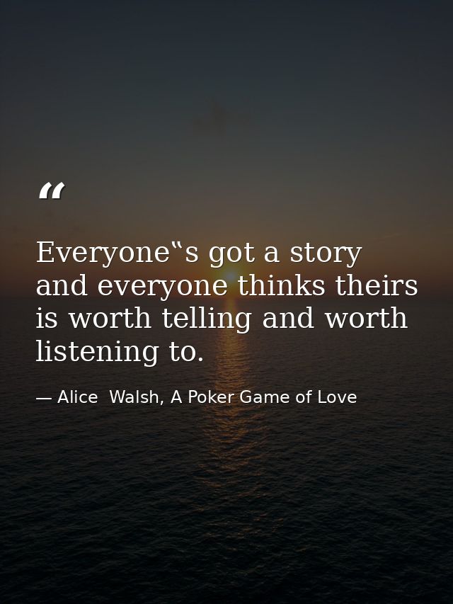 Everyone‟s got a story and everyone thinks theirs is worth telling and worth listening to. — Alice  Walsh, A Poker Game of Love