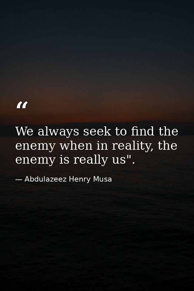 We always seek to find the enemy when in reality, the enemy is really us". — Abdulazeez Henry Musa