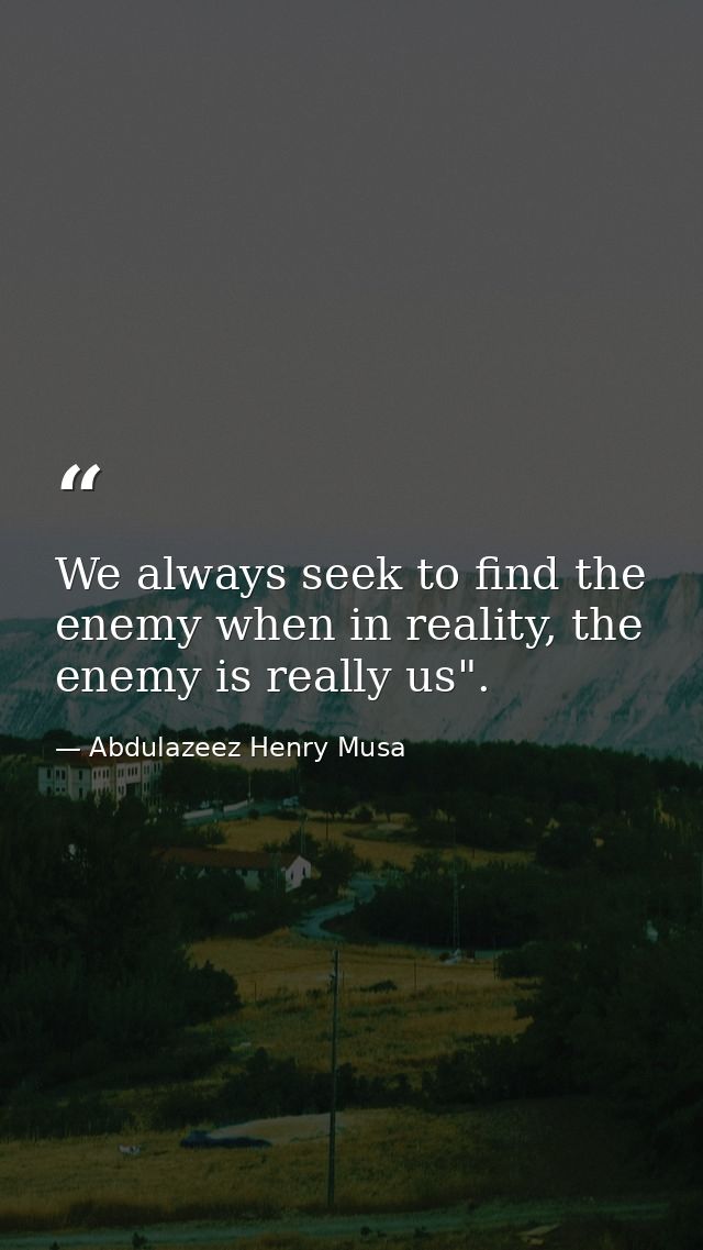 We always seek to find the enemy when in reality, the enemy is really us". — Abdulazeez Henry Musa