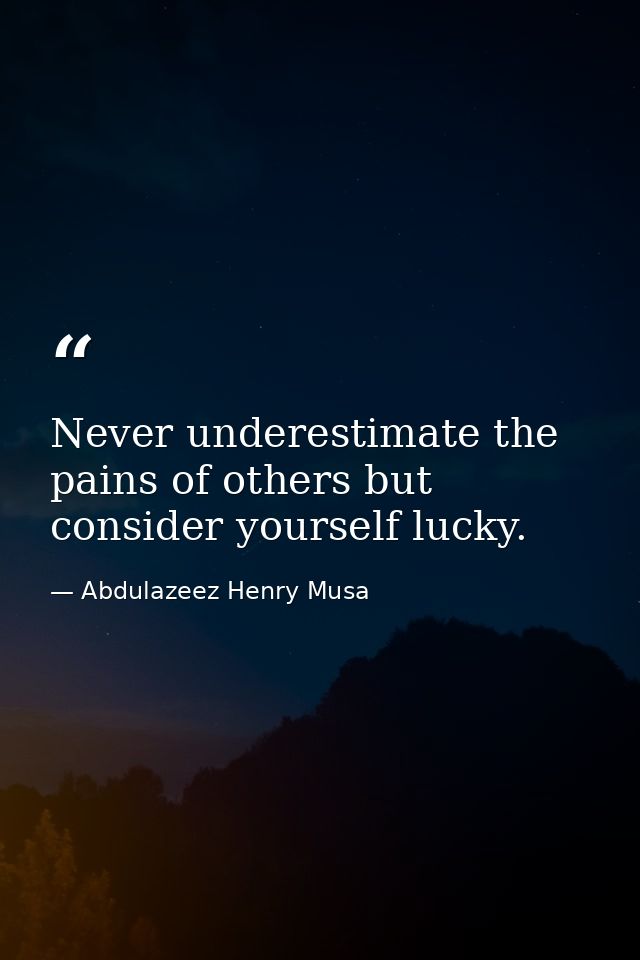 Never underestimate the pains of others but consider yourself lucky. — Abdulazeez Henry Musa