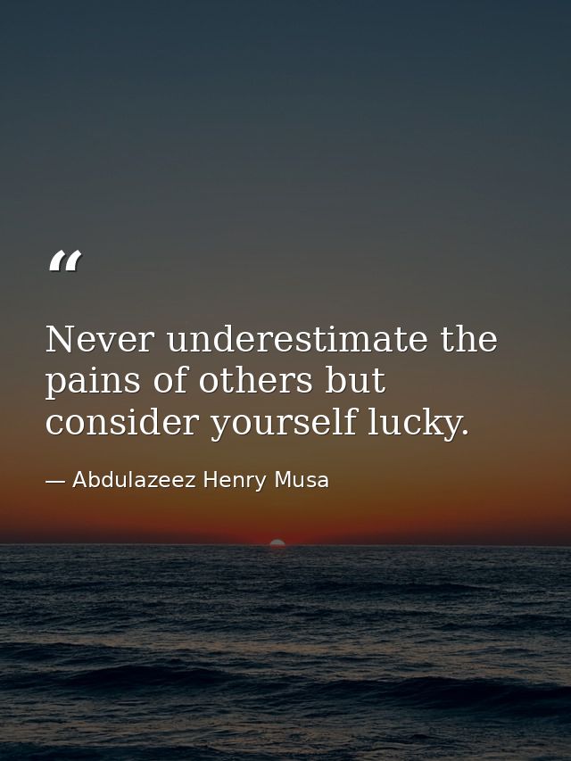 Never underestimate the pains of others but consider yourself lucky. — Abdulazeez Henry Musa