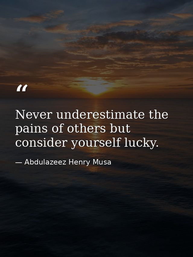 Never underestimate the pains of others but consider yourself lucky. — Abdulazeez Henry Musa