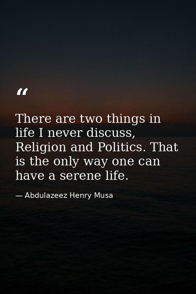 There are two things in life I never discuss, Religion and Politics. That is the only way one can have a serene life. — Abdulazeez Henry Musa