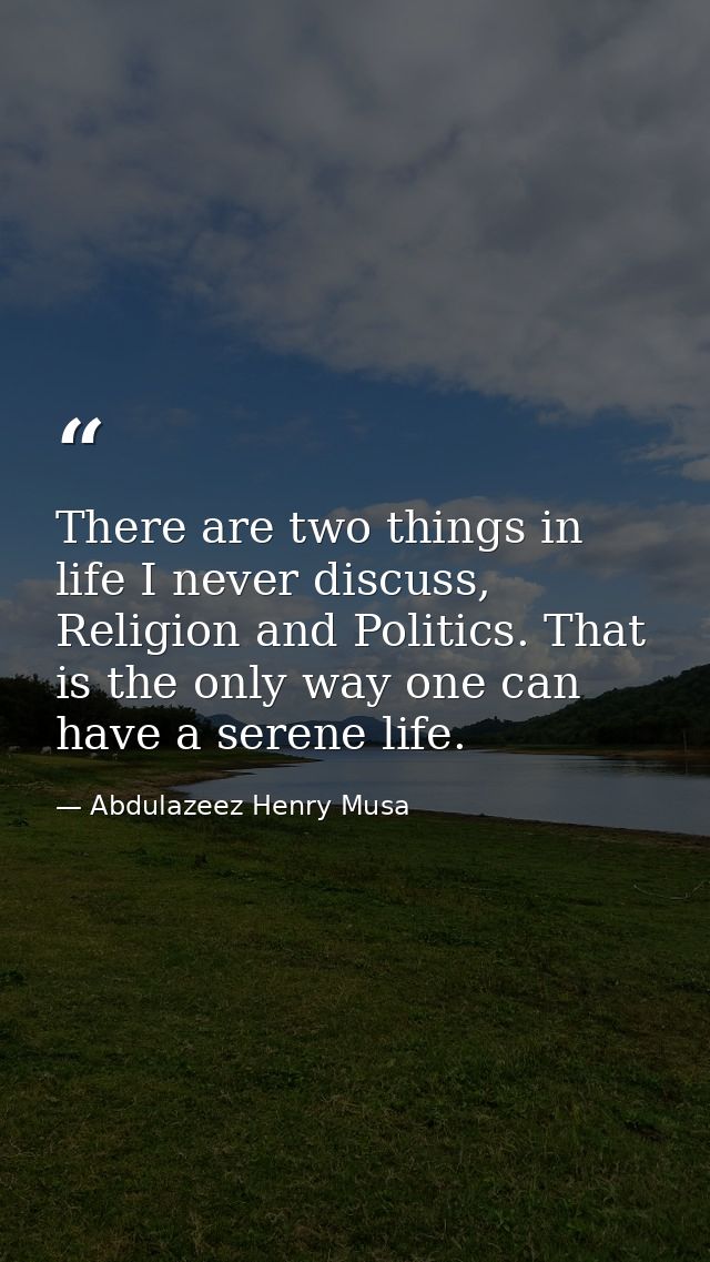 There are two things in life I never discuss, Religion and Politics. That is the only way one can have a serene life. — Abdulazeez Henry Musa