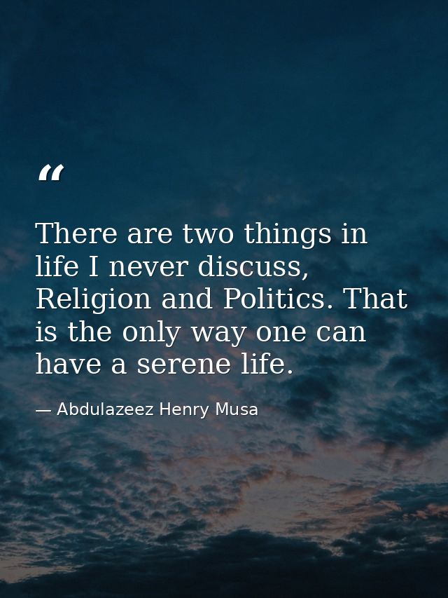 There are two things in life I never discuss, Religion and Politics. That is the only way one can have a serene life. — Abdulazeez Henry Musa