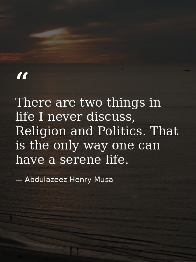 There are two things in life I never discuss, Religion and Politics. That is the only way one can have a serene life. — Abdulazeez Henry Musa