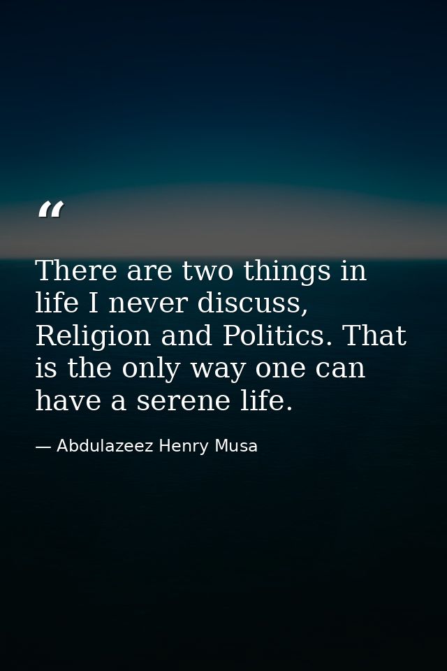 There are two things in life I never discuss, Religion and Politics. That is the only way one can have a serene life. — Abdulazeez Henry Musa