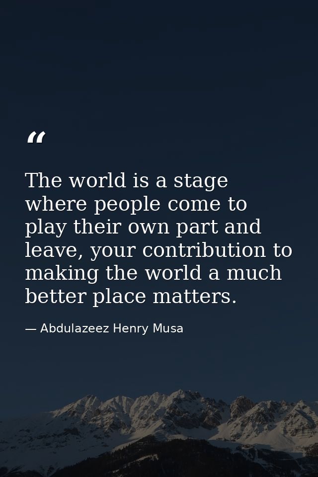 The world is a stage where people come to play their own part and leave, your contribution to making the world a much be — Abdulazeez Henry Musa