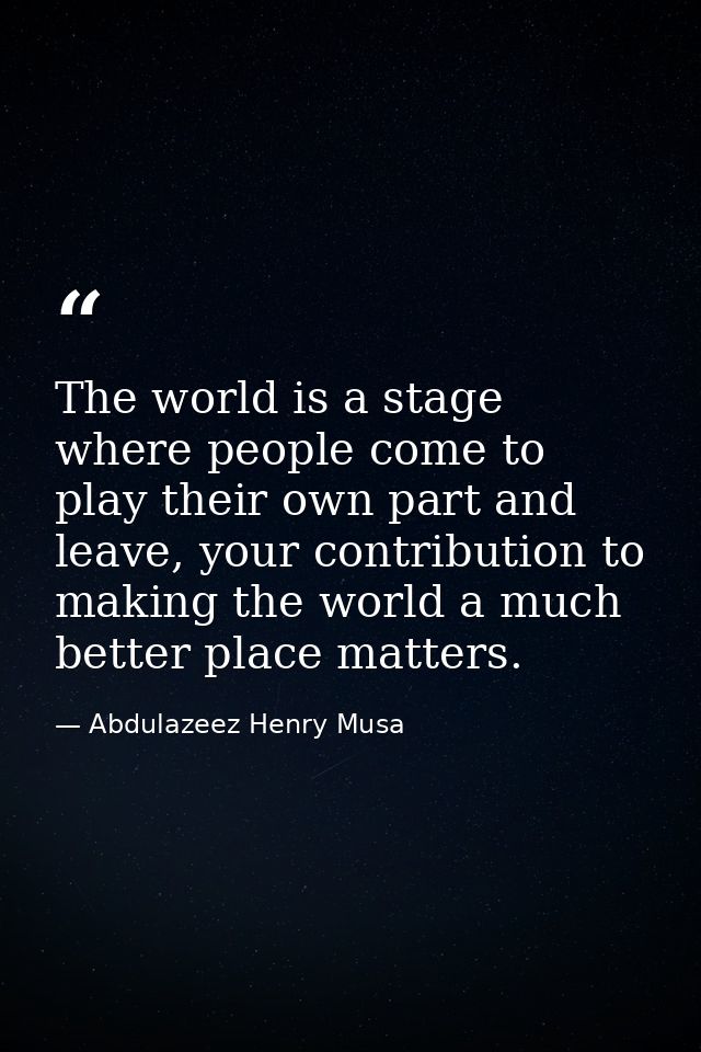 The world is a stage where people come to play their own part and leave, your contribution to making the world a much be — Abdulazeez Henry Musa