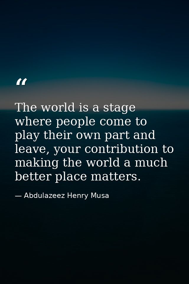 The world is a stage where people come to play their own part and leave, your contribution to making the world a much be — Abdulazeez Henry Musa
