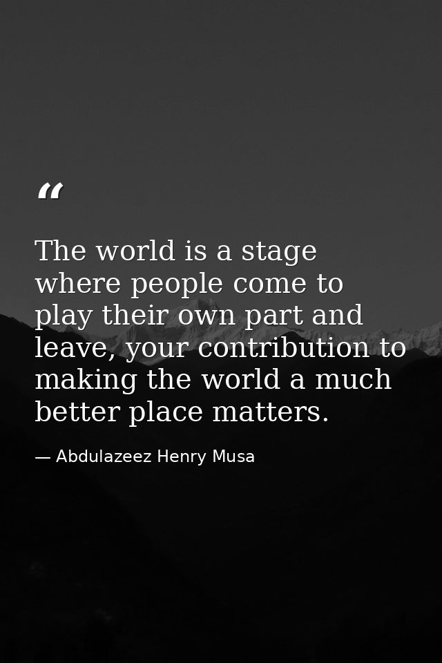 The world is a stage where people come to play their own part and leave, your contribution to making the world a much be — Abdulazeez Henry Musa
