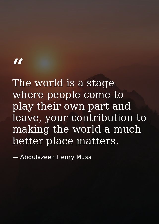 The world is a stage where people come to play their own part and leave, your contribution to making the world a much be — Abdulazeez Henry Musa