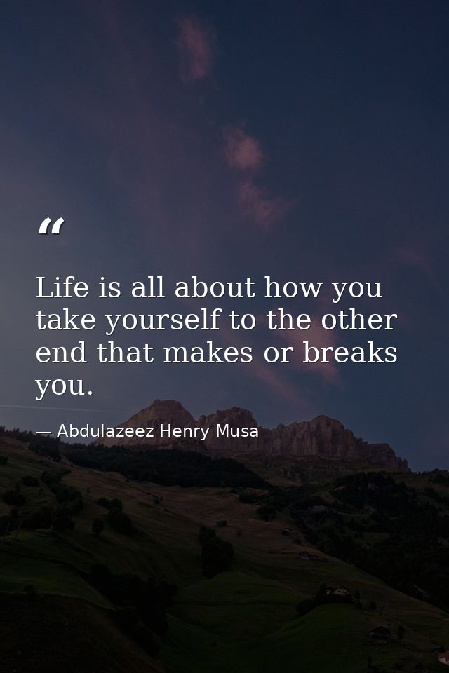 Life is all about how you take yourself to the other end that makes or breaks you. — Abdulazeez Henry Musa