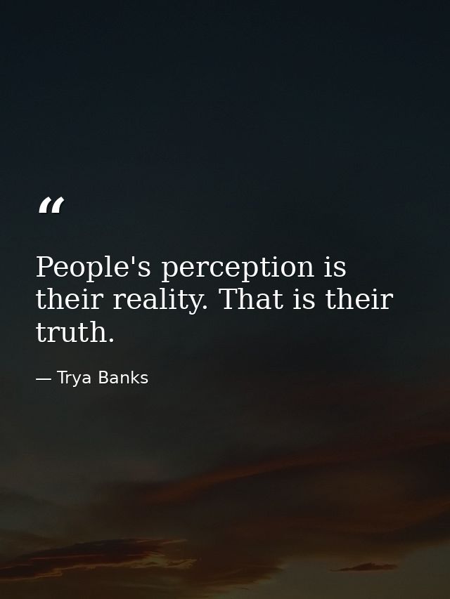 People's perception is their reality. That is their truth. — Trya Banks