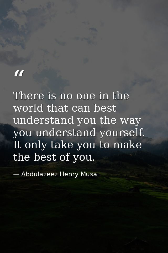 There is no one in the world that can best understand you the way you understand yourself. It only take you to make the  — Abdulazeez Henry Musa