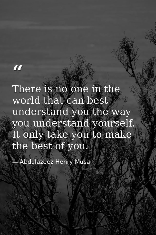 There is no one in the world that can best understand you the way you understand yourself. It only take you to make the  — Abdulazeez Henry Musa