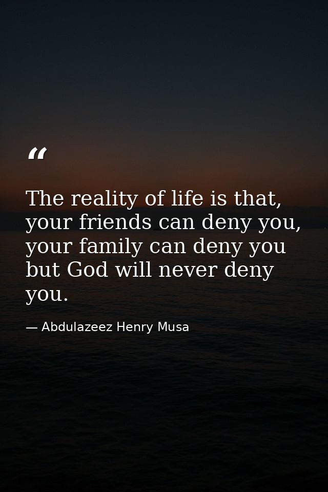 The reality of life is that, your friends can deny you, your family can deny you but God will never deny you. — Abdulazeez Henry Musa
