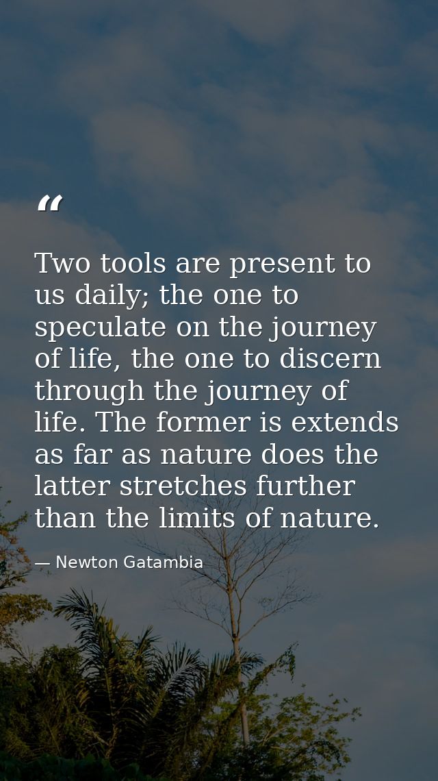 Two tools are present to us daily; the one to speculate on the journey of life, the one to discern through the journey o — Newton Gatambia