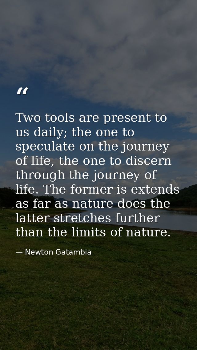Two tools are present to us daily; the one to speculate on the journey of life, the one to discern through the journey o — Newton Gatambia