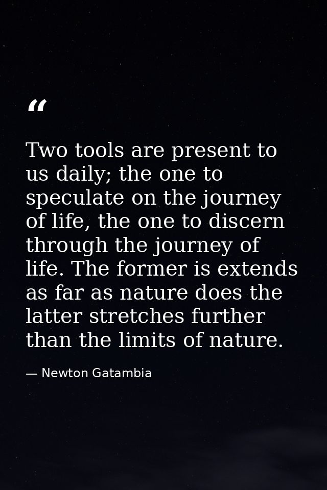 Two tools are present to us daily; the one to speculate on the journey of life, the one to discern through the journey o — Newton Gatambia