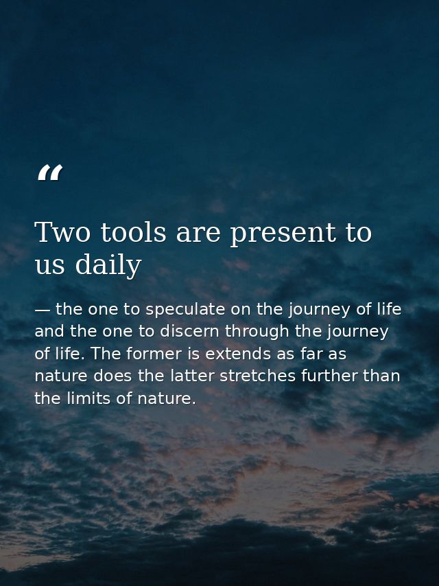 Two tools are present to us daily — the one to speculate on the journey of life and the one to discern through the journey of life. The former is extends as far as nature does the latter stretches further than the limits of nature.