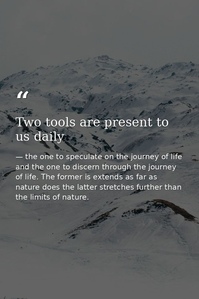 Two tools are present to us daily — the one to speculate on the journey of life and the one to discern through the journey of life. The former is extends as far as nature does the latter stretches further than the limits of nature.