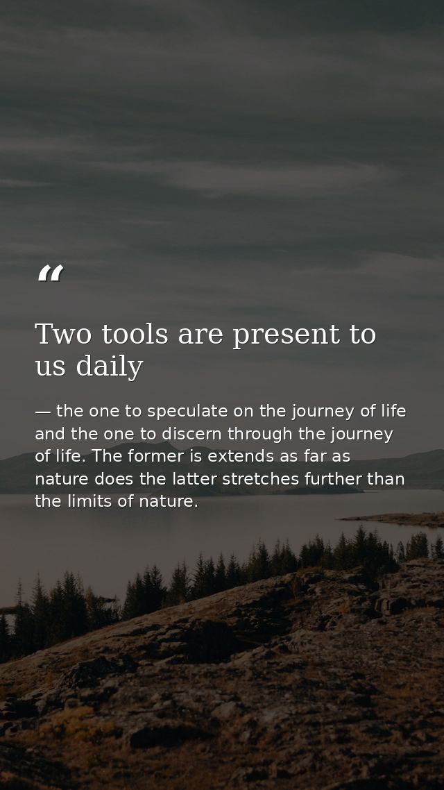 Two tools are present to us daily — the one to speculate on the journey of life and the one to discern through the journey of life. The former is extends as far as nature does the latter stretches further than the limits of nature.