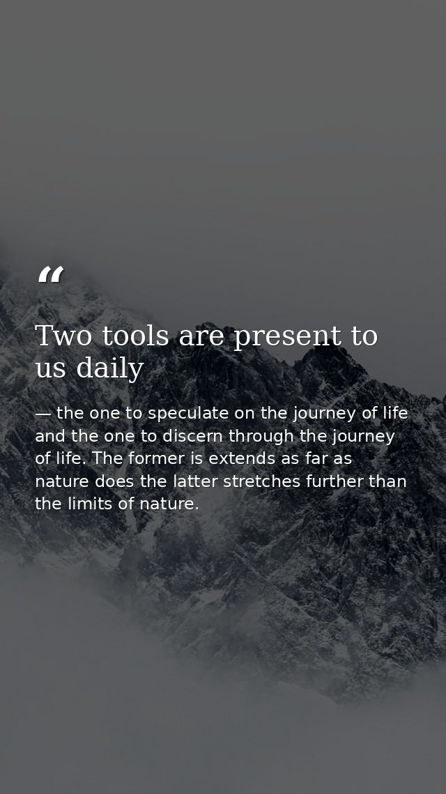 Two tools are present to us daily — the one to speculate on the journey of life and the one to discern through the journey of life. The former is extends as far as nature does the latter stretches further than the limits of nature.