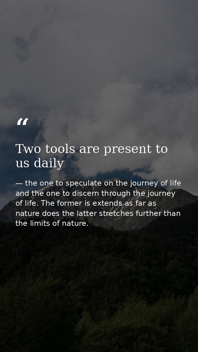 Two tools are present to us daily — the one to speculate on the journey of life and the one to discern through the journey of life. The former is extends as far as nature does the latter stretches further than the limits of nature.