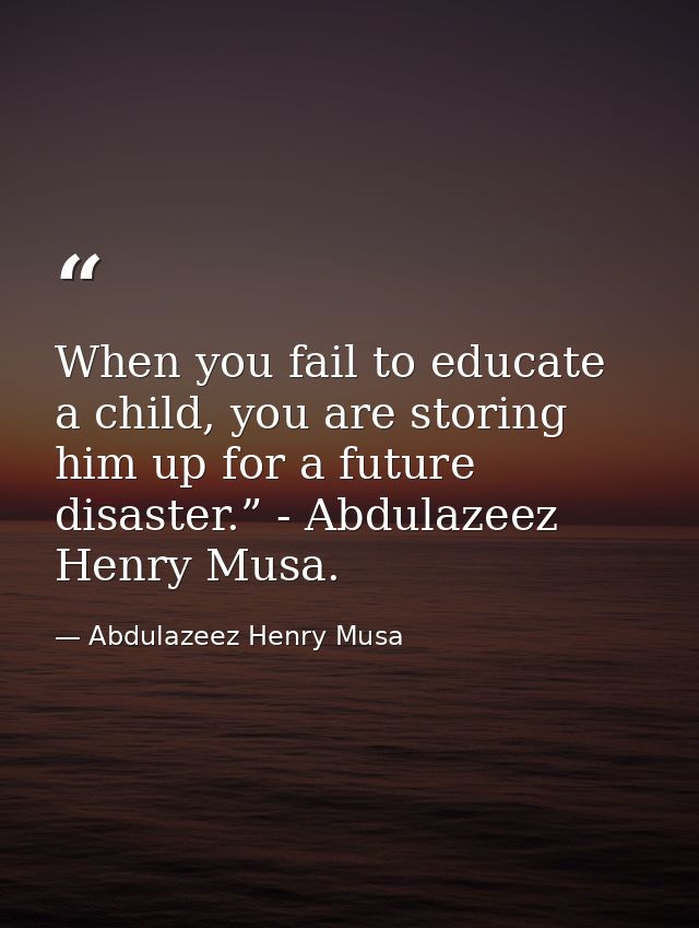When you fail to educate a child, you are storing him up for a future disaster.” - Abdulazeez Henry Musa. — Abdulazeez Henry Musa